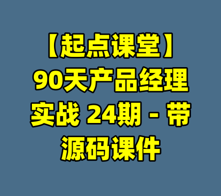 【起点课堂】90天产品经理实战 24期 - 带源码课件