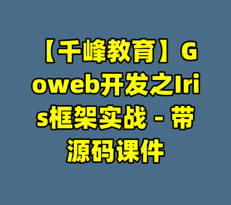 【千峰教育】Goweb开发之Iris框架实战 - 带源码课件-99资源站