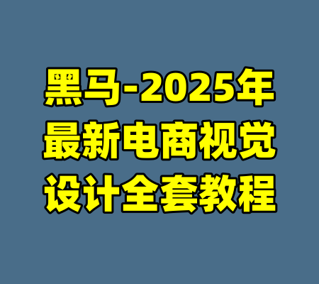 黑马-2025年最新电商视觉设计全套教程-99资源站