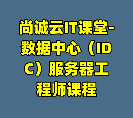 尚诚云IT课堂-数据中心（IDC）服务器工程师课程-99资源站