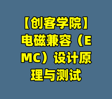 【创客学院】电磁兼容（EMC）设计原理与测试-99资源站
