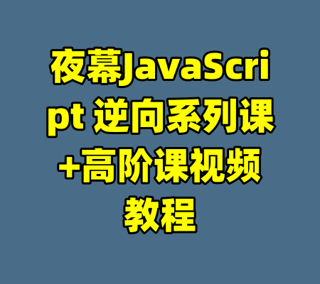 夜幕JavaScript 逆向系列课+高阶课视频教程-99资源站