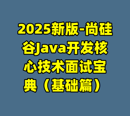 2025新版-尚硅谷Java开发核心技术面试宝典（基础篇）-99资源站
