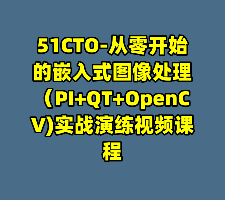 51CTO-从零开始的嵌入式图像处理（PI+QT+OpenCV)实战演练视频课程-99资源站