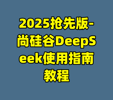 2025抢先版-尚硅谷DeepSeek使用指南教程-99资源站