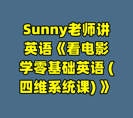 Sunny老师讲英语《看电影学零基础英语 (四维系统课) 》-99资源站