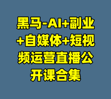 黑马-AI+副业+自媒体+短视频运营直播公开课合集-99资源站