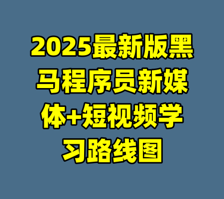 2025最新版黑马程序员新媒体+短视频学习路线图-99资源站