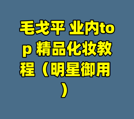 毛戈平 业内top 精品化妆教程（明星御用 ）