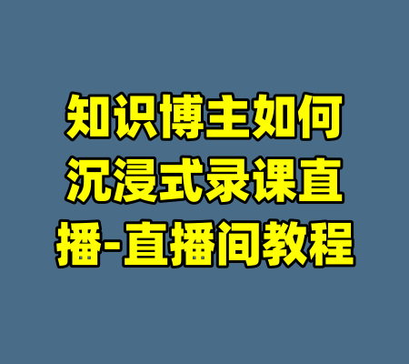 知识博主如何沉浸式录课直播-直播间教程
