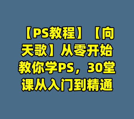 【PS教程】【向天歌】从零开始教你学PS，30堂课从入门到精通-99资源站
