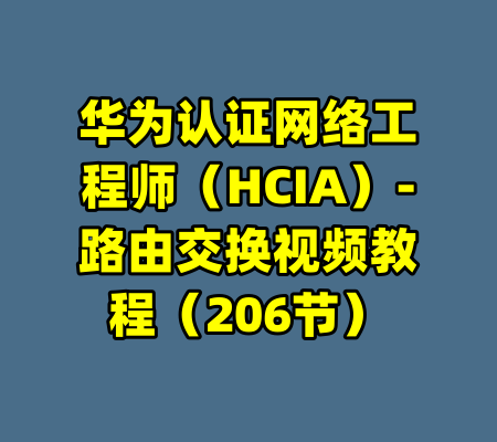 华为认证网络工程师（HCIA）-路由交换视频教程（206节）-99资源站