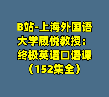 B站-上海外国语大学顾悦教授：终极英语口语课（152集全）-99资源站