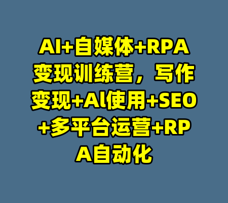 AI+自媒体+RPA变现训练营，写作变现+Al使用+SEO+多平台运营+RPA自动化-99资源站