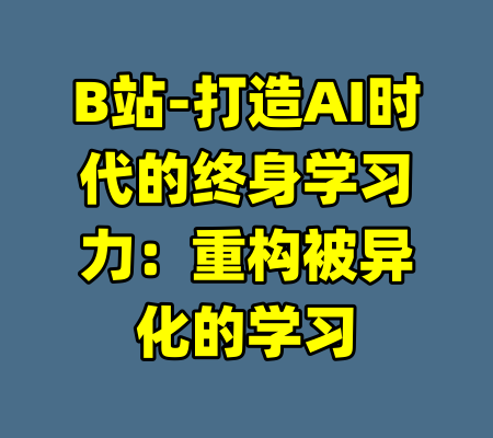B站-打造AI时代的终身学习力：重构被异化的学习-99资源站