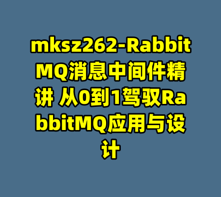mksz262-RabbitMQ消息中间件精讲 从0到1驾驭RabbitMQ应用与设计-99资源站