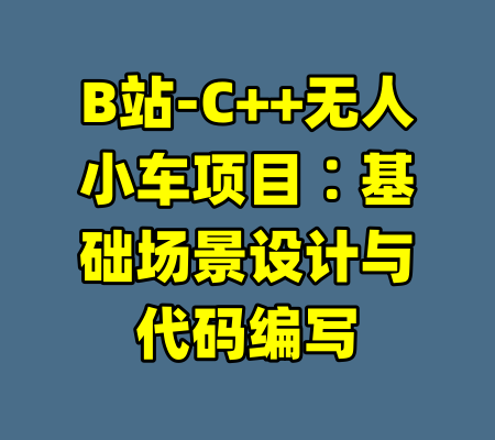 B站-C++无人小车项目∶基础场景设计与代码编写-99资源站