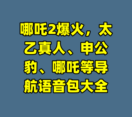 哪吒2爆火,太乙真人、申公豹、哪吒等导航语音包大全