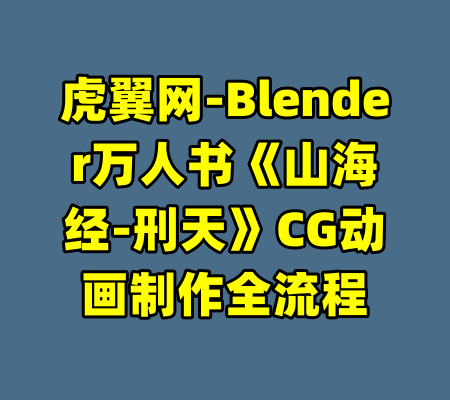 虎翼网-Blender万人书《山海经-刑天》CG动画制作全流程-99资源站