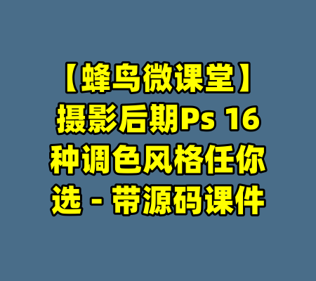 【蜂鸟微课堂】摄影后期Ps 16种调色风格任你选 - 带源码课件