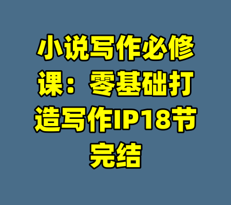 小说写作必修课：零基础打造写作IP18节完结