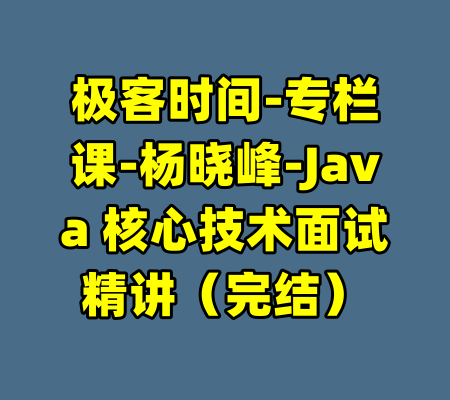 极客时间-专栏课-杨晓峰-Java 核心技术面试精讲（完结）-99资源站
