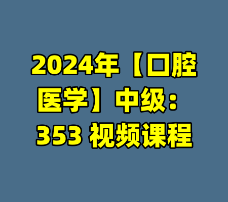 2024年【口腔医学】中级：353 视频课程-99资源站