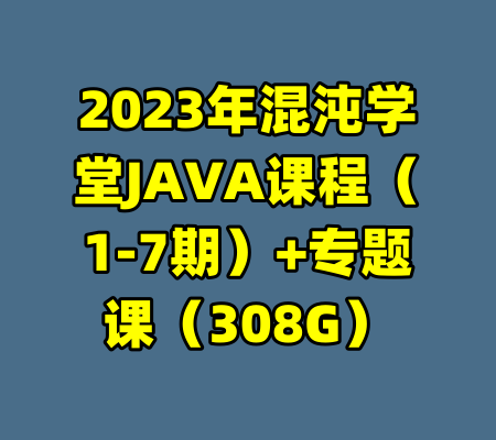 2023年混沌学堂JAVA课程(1-7期)+专题课(308G)