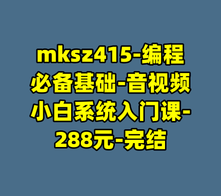 mksz415-编程必备基础-音视频小白系统入门课-288元-完结-99资源站