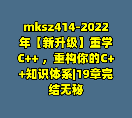 mksz414-2022年【新升级】重学C++ ，重构你的C++知识体系|19章完结无秘-99资源站