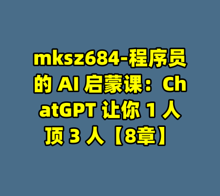 mksz684-程序员的 AI 启蒙课：ChatGPT 让你 1 人顶 3 人【8章】