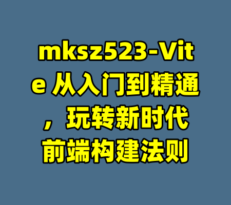 mksz523-Vite 从入门到精通，玩转新时代前端构建法则-99资源站