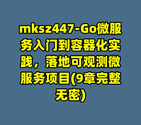 mksz447-Go微服务入门到容器化实践，落地可观测微服务项目(9章完整无密)