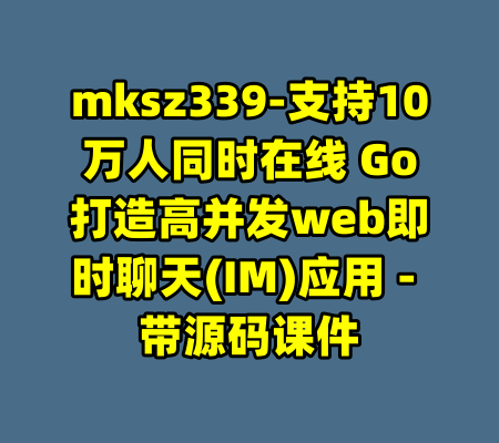mksz339-支持10万人同时在线 Go打造高并发web即时聊天(IM)应用 - 带源码课件-99资源站