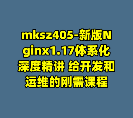 mksz405-新版Nginx1.17体系化深度精讲 给开发和运维的刚需课程-99资源站
