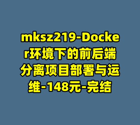 mksz219-Docker环境下的前后端分离项目部署与运维-148元-完结-99资源站