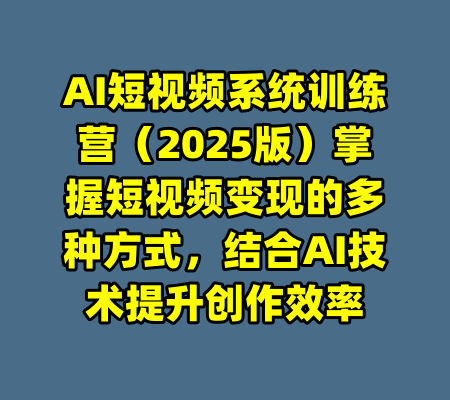 AI短视频系统训练营（2025版）掌握短视频变现的多种方式，结合AI技术提升创作效率-99资源站