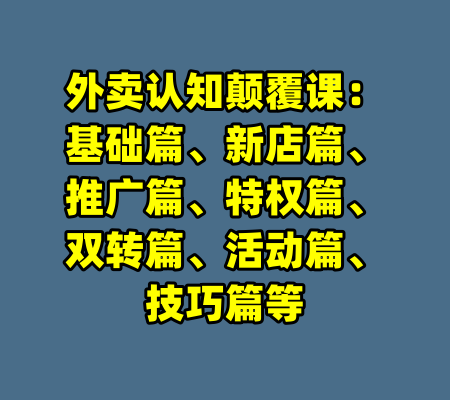 外卖认知颠覆课：基础篇、新店篇、推广篇、特权篇、双转篇、活动篇、技巧篇等