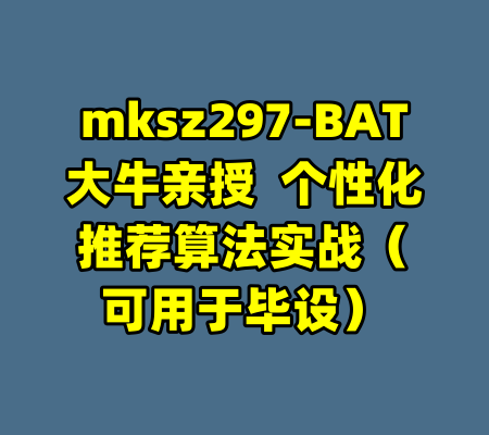 mksz297-BAT大牛亲授  个性化推荐算法实战（可用于毕设）-99资源站