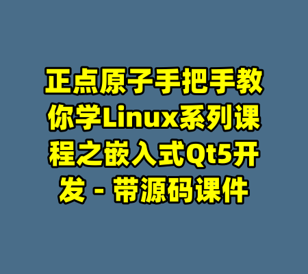 正点原子手把手教你学Linux系列课程之嵌入式Qt5开发 - 带源码课件-99资源站