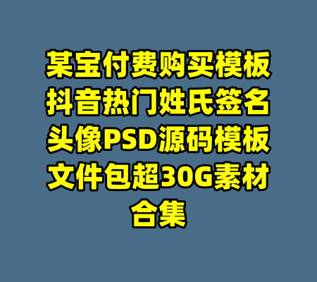 某宝付费购买模板抖音热门姓氏签名头像PSD源码模板文件包超30G素材合集