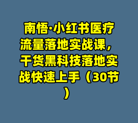南悟·小红书医疗流量落地实战课,干货黑科技落地实战快速上手(30节)