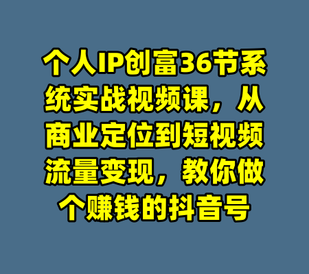 个人IP创富36节系统实战视频课,从商业定位到短视频流量变现,教你做个赚钱的抖音号