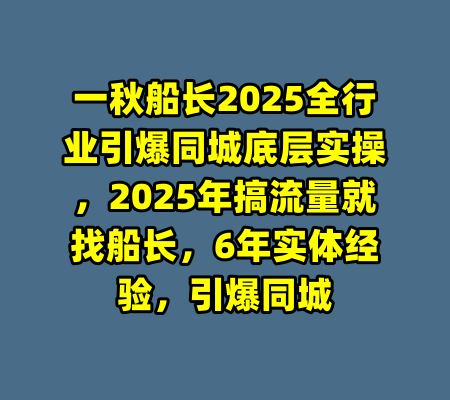 一秋船长2025全行业引爆同城底层实操，2025年搞流量就找船长，6年实体经验，引爆同城-99资源站