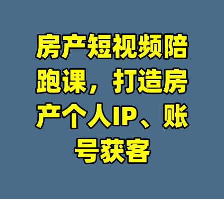 房产短视频陪跑课，打造房产个人IP、账号获客