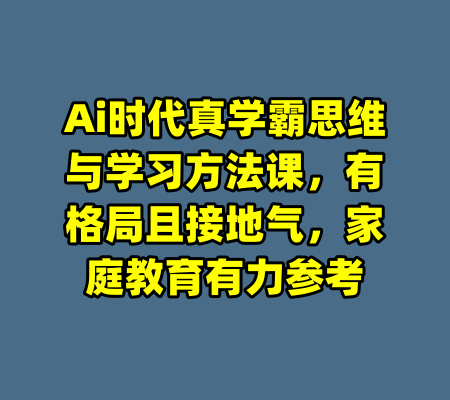 Ai时代真学霸思维与学习方法课，有格局且接地气，家庭教育有力参考-99资源站