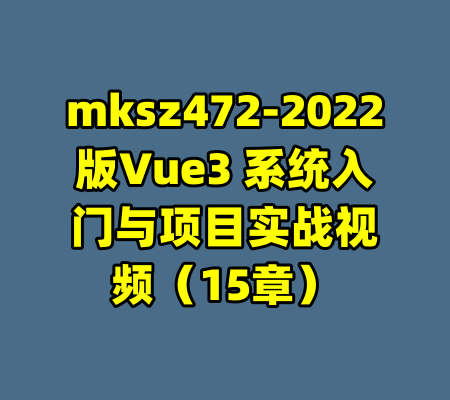 mksz472-2022版Vue3 系统入门与项目实战视频（15章）