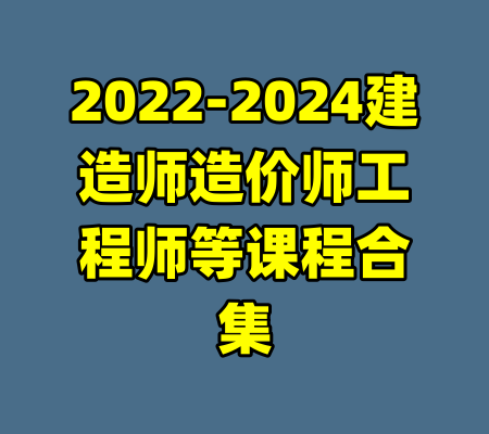 2022-2024建造师造价师工程师等课程合集