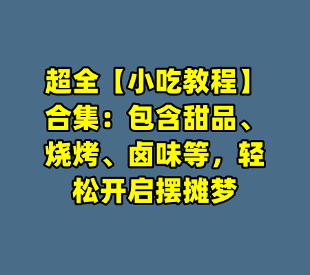 超全【小吃教程】合集：包含甜品、烧烤、卤味等，轻松开启摆摊梦-99资源站