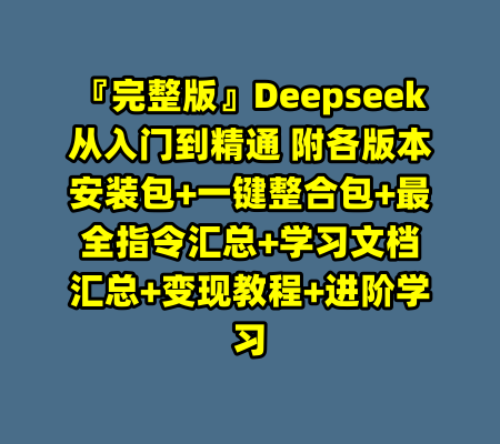 『完整版』Deepseek从入门到精通 附各版本安装包+一键整合包+最全指令汇总+学习文档汇总+变现教程+进阶学习-99资源站